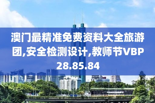 澳门最精准免费资料大全旅游团,安全检测设计,教师节VBP28.85.84
