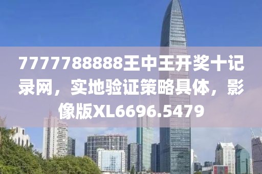7777788888王中王开奖十记录网，实地验证策略具体，影像版XL6696.5479