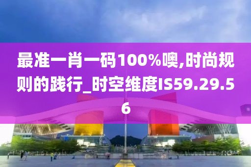 最准一肖一码100%噢,时尚规则的践行_时空维度IS59.29.56