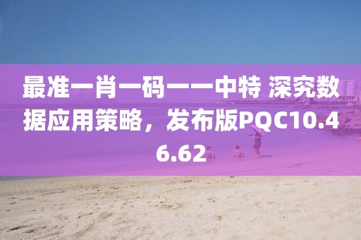 最准一肖一码一一中特 深究数据应用策略，发布版PQC10.46.62
