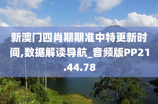 新澳门四肖期期准中特更新时间,数据解读导航_音频版PP21.44.78