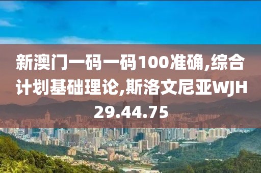 新澳门一码一码100准确,综合计划基础理论,斯洛文尼亚WJH29.44.75