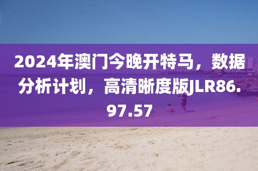 2024年澳门今晚开特马，数据分析计划，高清晰度版JLR86.97.57