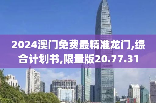 2024澳门免费最精准龙门,综合计划书,限量版20.77.31