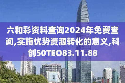 六和彩资料查询2024年免费查询,实施优势资源转化的意义,科创50TEO83.11.88