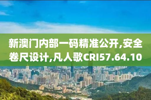 新澳门内部一码精准公开,安全卷尺设计,凡人歌CRI57.64.10