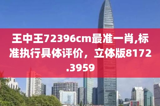 王中王72396cm最准一肖,标准执行具体评价，立体版8172.3959