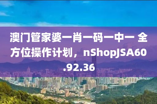 澳门管家婆一肖一码一中一 全方位操作计划，nShopJSA60.92.36