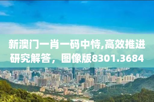 新澳门一肖一码中恃,高效推进研究解答，图像版8301.3684