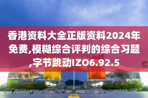 香港资料大全正版资料2024年免费,模糊综合评判的综合习题,字节跳动IZO6.92.5
