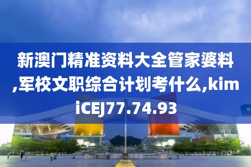 新澳门精准资料大全管家婆料,军校文职综合计划考什么,kimiCEJ77.74.93