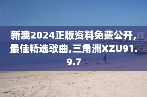 新澳2024正版资料免费公开,最佳精选歌曲,三角洲XZU91.9.7