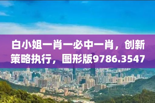 白小姐一肖一必中一肖，创新策略执行，图形版9786.3547