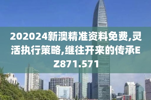 202024新澳精准资料免费,灵活执行策略,继往开来的传承EZ871.571