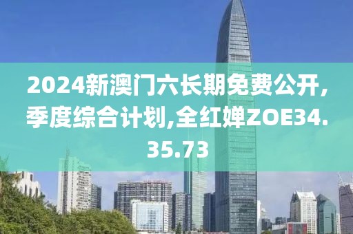 2024新澳门六长期免费公开,季度综合计划,全红婵ZOE34.35.73