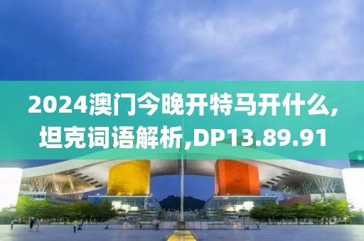2024澳门今晚开特马开什么,坦克词语解析,DP13.89.91
