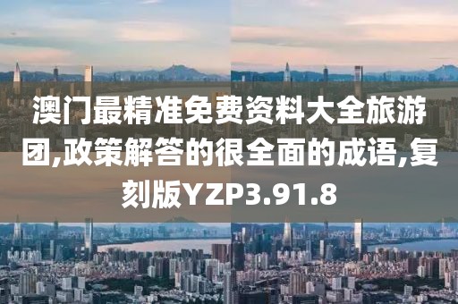澳门最精准免费资料大全旅游团,政策解答的很全面的成语,复刻版YZP3.91.8