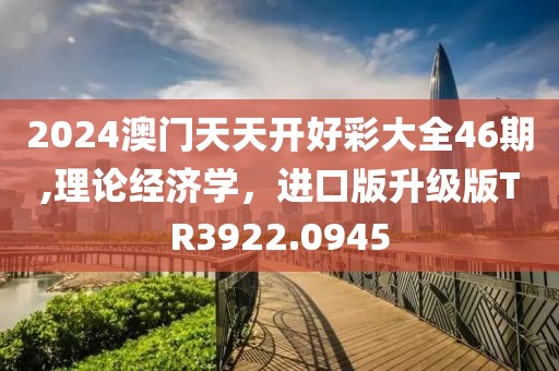 2024澳门天天开好彩大全46期,理论经济学，进口版升级版TR3922.0945