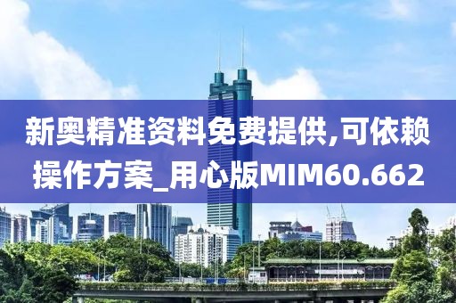 新奥精准资料免费提供,可依赖操作方案_用心版MIM60.662