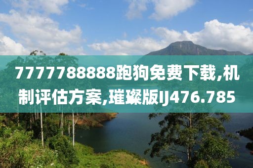 7777788888跑狗免费下载,机制评估方案,璀璨版IJ476.785