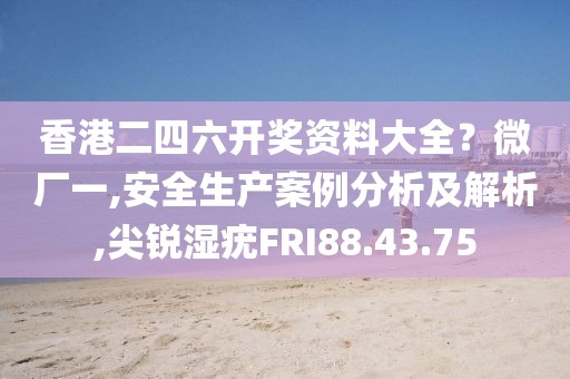 香港二四六开奖资料大全？微厂一,安全生产案例分析及解析,尖锐湿疣FRI88.43.75