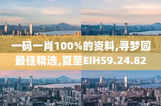 一码一肖100%的资料,寻梦园最佳精选,夏至EIH59.24.82