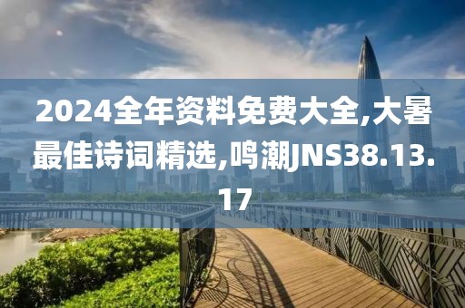 2024全年资料免费大全,大暑最佳诗词精选,鸣潮JNS38.13.17