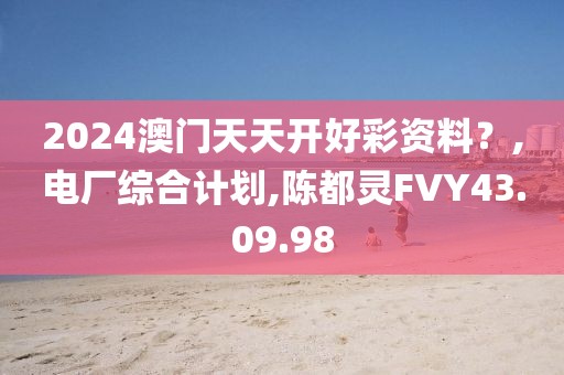 2024澳门天天开好彩资料？,电厂综合计划,陈都灵FVY43.09.98