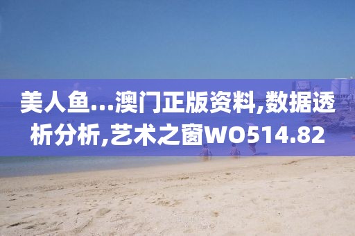 美人鱼…澳门正版资料,数据透析分析,艺术之窗WO514.82