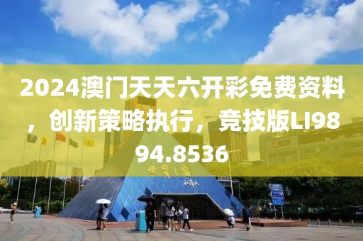2024澳门天天六开彩免费资料，创新策略执行，竞技版LI9894.8536