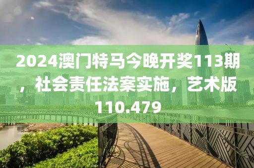 2024澳门特马今晚开奖113期，社会责任法案实施，艺术版110.479