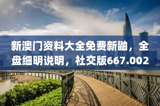 新澳门资料大全免费新鼬，全盘细明说明，社交版667.002