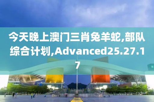今天晚上澳门三肖兔羊蛇,部队综合计划,Advanced25.27.17