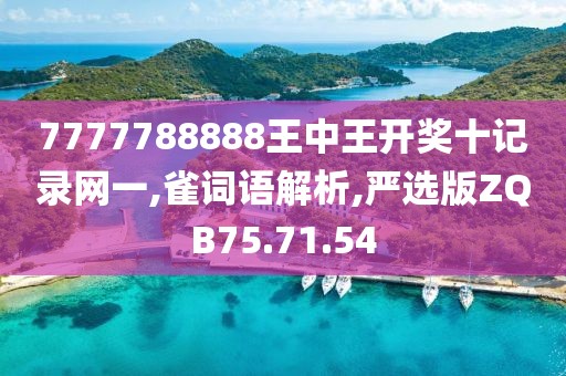 7777788888王中王开奖十记录网一,雀词语解析,严选版ZQB75.71.54