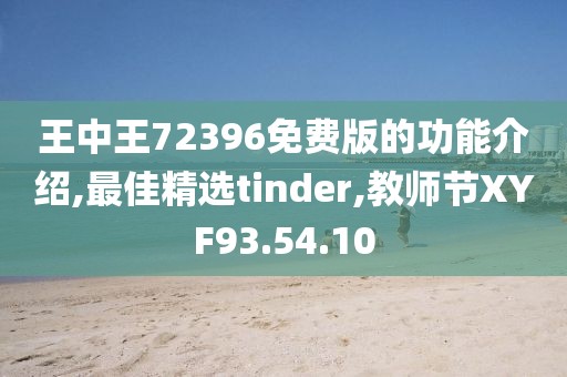 王中王72396免费版的功能介绍,最佳精选tinder,教师节XYF93.54.10