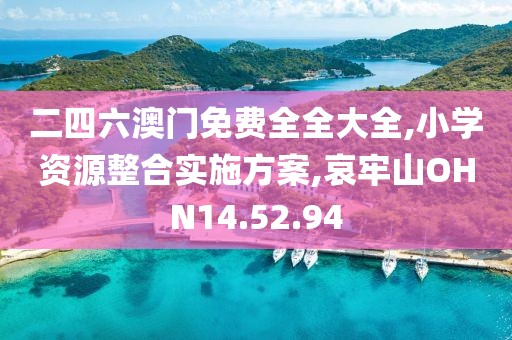二四六澳门免费全全大全,小学资源整合实施方案,哀牢山OHN14.52.94