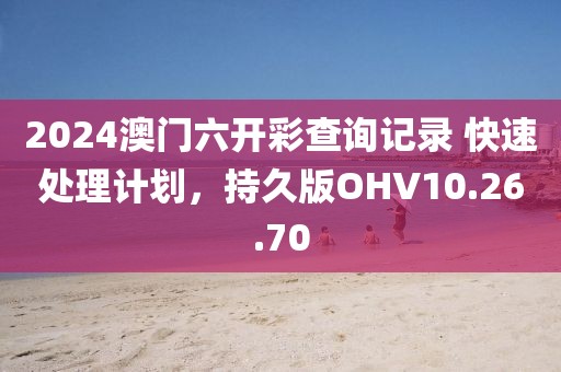 2024澳门六开彩查询记录 快速处理计划，持久版OHV10.26.70