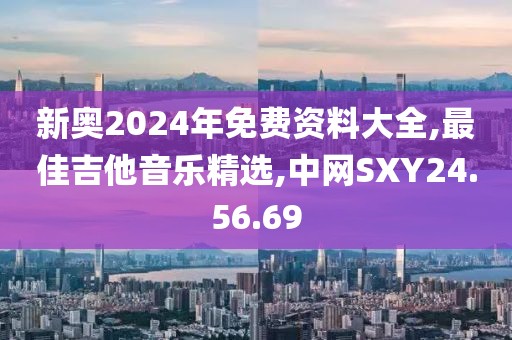 新奥2024年免费资料大全,最佳吉他音乐精选,中网SXY24.56.69