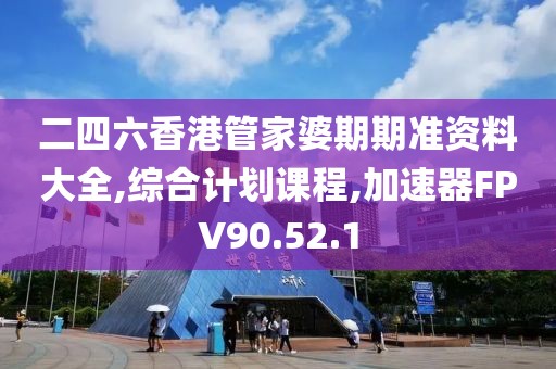 二四六香港管家婆期期准资料大全,综合计划课程,加速器FPV90.52.1