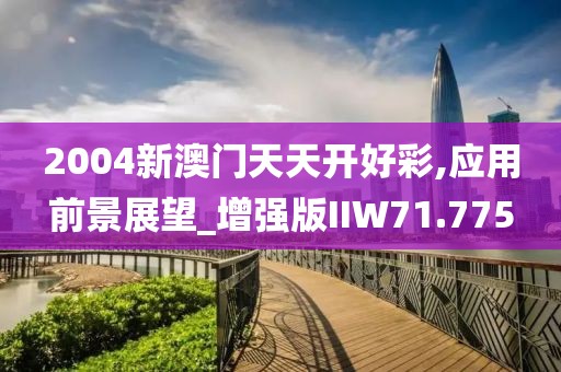 2004新澳门天天开好彩,应用前景展望_增强版IIW71.775