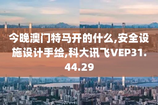 今晚澳门特马开的什么,安全设施设计手绘,科大讯飞VEP31.44.29