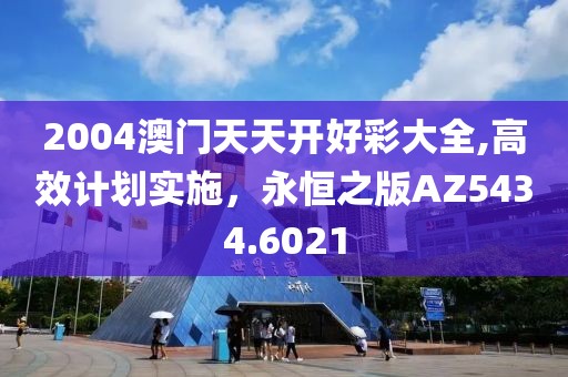 2004澳门天天开好彩大全,高效计划实施，永恒之版AZ5434.6021