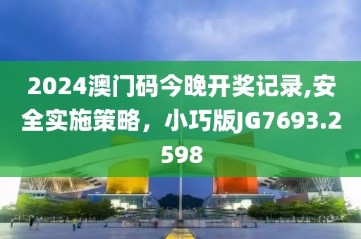 2024澳门码今晚开奖记录,安全实施策略，小巧版JG7693.2598