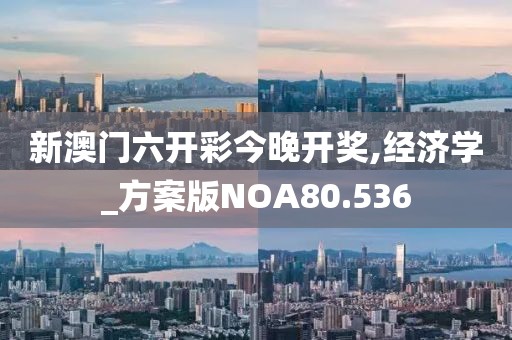 新澳门六开彩今晚开奖,经济学_方案版NOA80.536