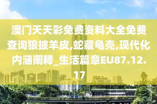 澳门天天彩免费资料大全免费查询狼披羊皮,蛇藏龟壳,现代化内涵阐释_生活篇章EU87.12.17