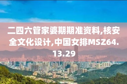 二四六管家婆期期准资料,核安全文化设计,中国女排MSZ64.13.29