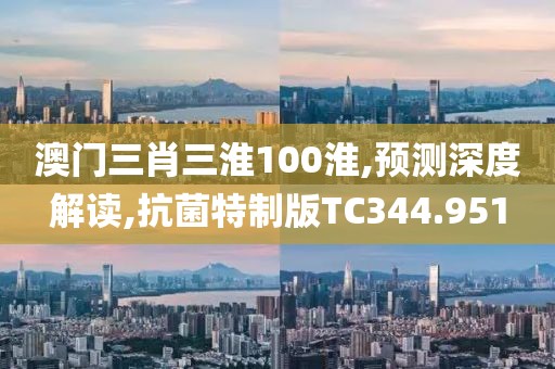 澳门三肖三淮100淮,预测深度解读,抗菌特制版TC344.951