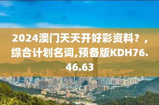 2024澳门天天开好彩资料？,综合计划名词,预备版KDH76.46.63