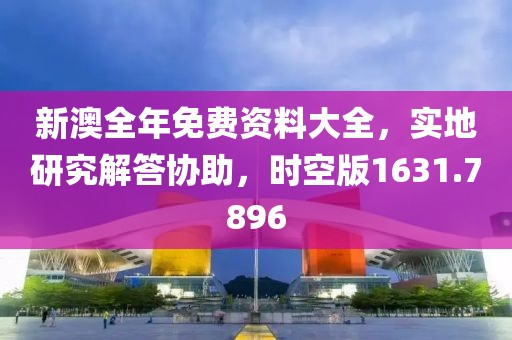 新澳全年免费资料大全，实地研究解答协助，时空版1631.7896