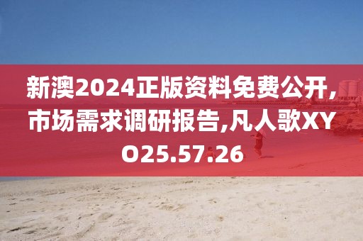 新澳2024正版资料免费公开,市场需求调研报告,凡人歌XYO25.57.26